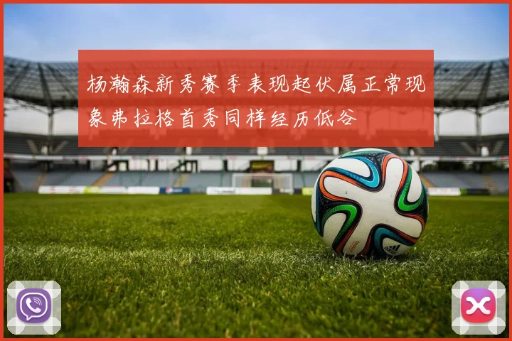 杨瀚森新秀赛季表现起伏属正常现象弗拉格首秀同样经历低谷