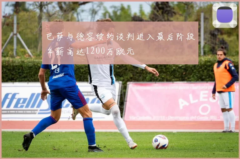 巴萨与德容续约谈判进入最后阶段年薪高达1200万欧元