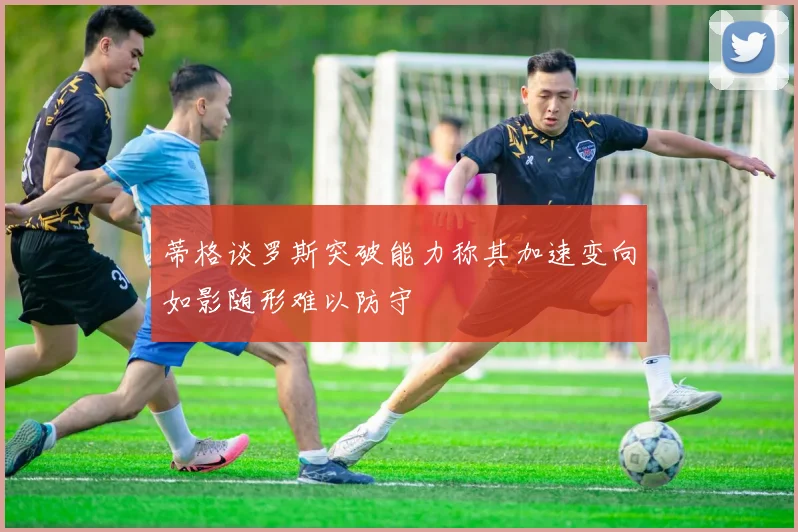 蒂格谈罗斯突破能力称其加速变向如影随形难以防守