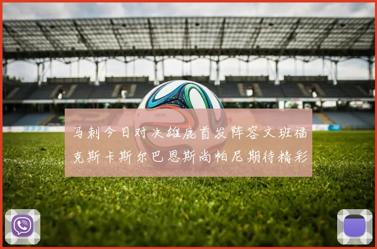 马刺今日对决雄鹿首发阵容文班福克斯卡斯尔巴恩斯尚帕尼期待精彩表现