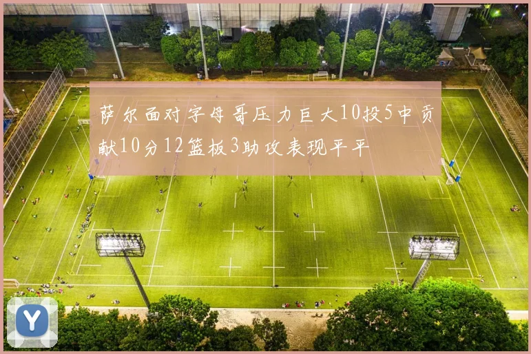 萨尔面对字母哥压力巨大10投5中贡献10分12篮板3助攻表现平平