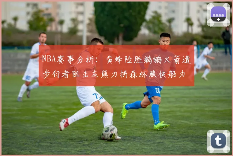 NBA赛事分析：黄蜂险胜鹈鹕火箭遭步行者阻击灰熊力拼森林狼快船力克76人