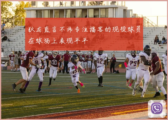 狄龙直言不讳专注播客的现役球员在球场上表现平平