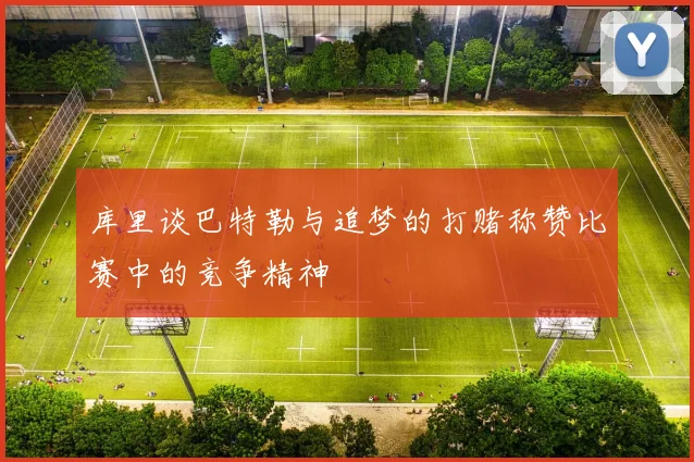 库里谈巴特勒与追梦的打赌称赞比赛中的竞争精神