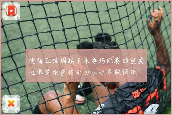 德赫亚强调接下来每场比赛的重要性佛罗伦萨将全力以赴争取保级