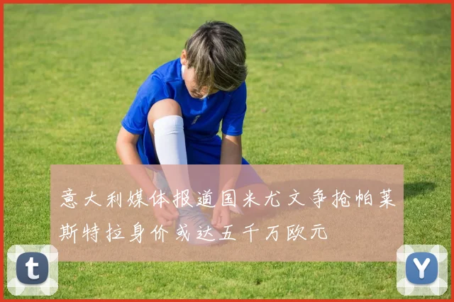 意大利媒体报道国米尤文争抢帕莱斯特拉身价或达五千万欧元
