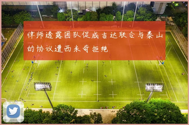 律师透露团队促成吉达联合与泰山的协议遭西米奇拒绝