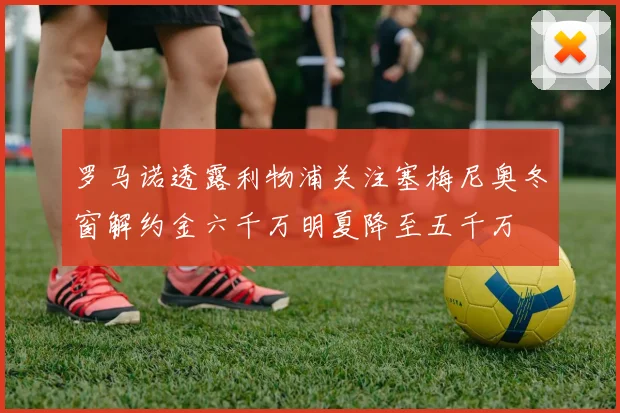 罗马诺透露利物浦关注塞梅尼奥冬窗解约金六千万明夏降至五千万
