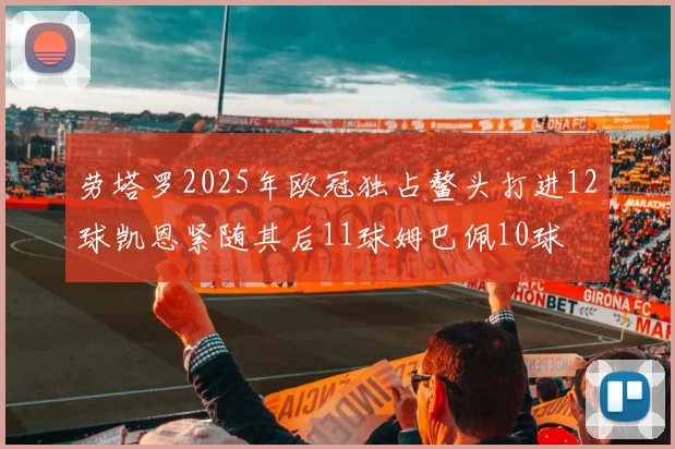 劳塔罗2025年欧冠独占鳌头打进12球凯恩紧随其后11球姆巴佩10球