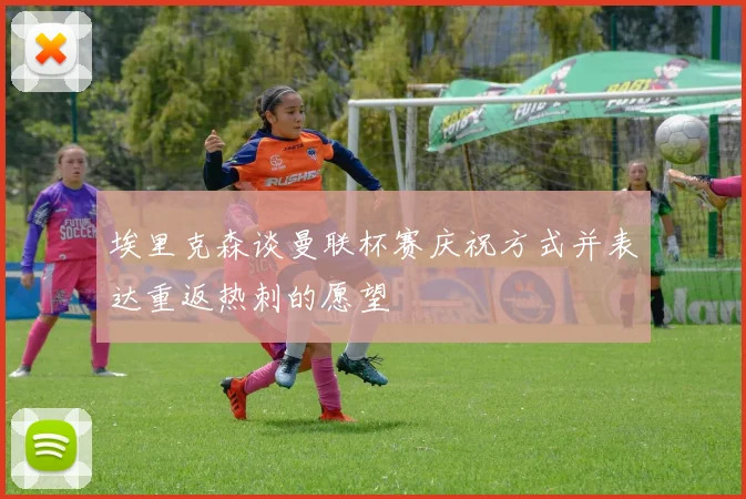 埃里克森谈曼联杯赛庆祝方式并表达重返热刺的愿望