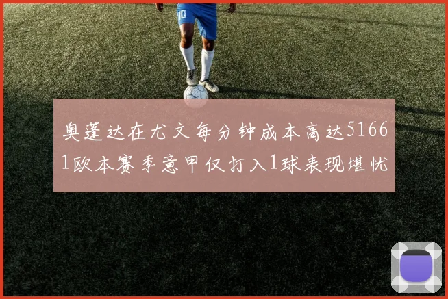 奥蓬达在尤文每分钟成本高达51661欧本赛季意甲仅打入1球表现堪忧