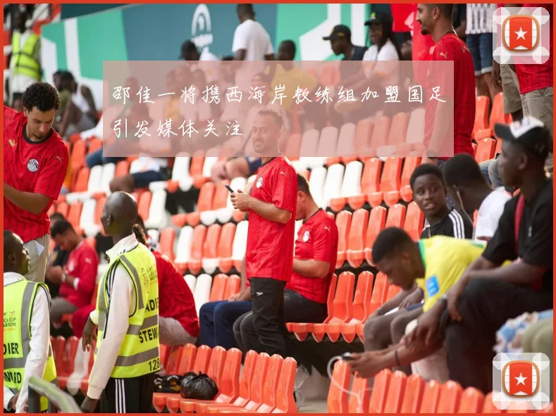 邵佳一将携西海岸教练组加盟国足引发媒体关注