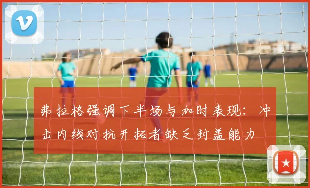 弗拉格强调下半场与加时表现：冲击内线对抗开拓者缺乏封盖能力