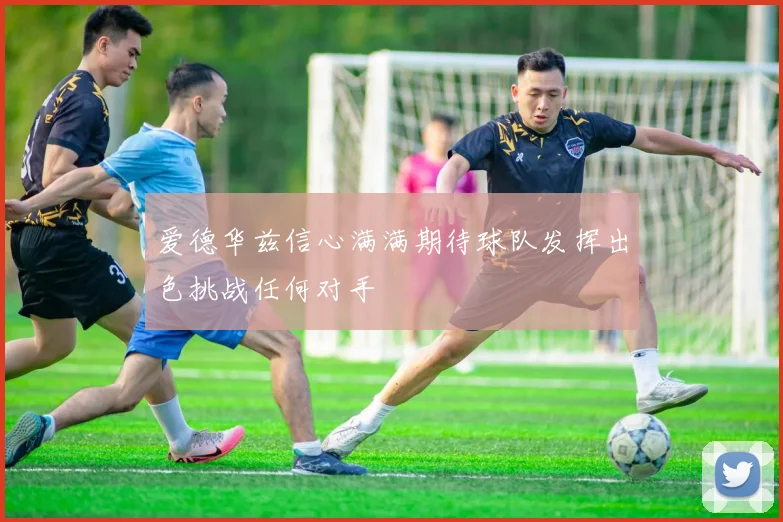 爱德华兹信心满满期待球队发挥出色挑战任何对手