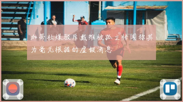 加蒂社媒驳斥戴维被孤立传闻称其为毫无根据的虚假消息