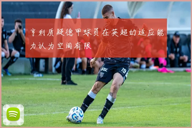 亨利质疑德甲球员在英超的适应能力认为空间有限
