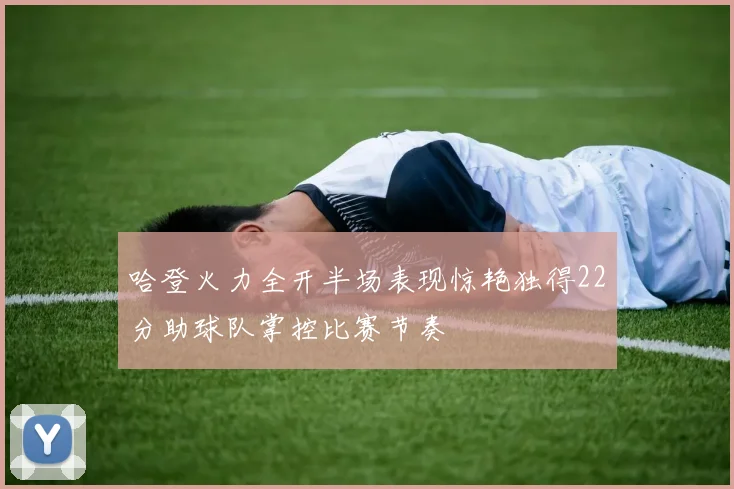 哈登火力全开半场表现惊艳独得22分助球队掌控比赛节奏