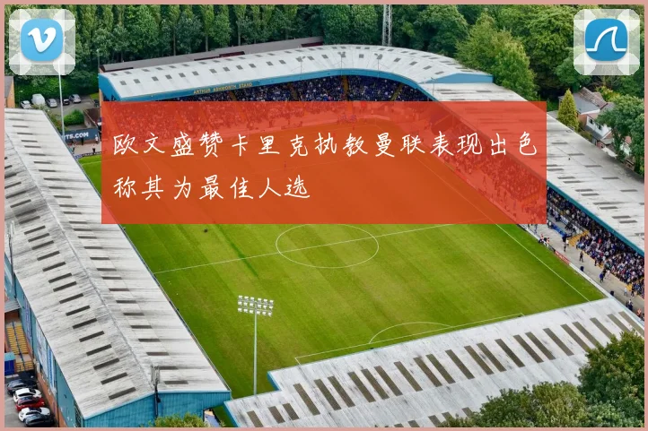 欧文盛赞卡里克执教曼联表现出色称其为最佳人选