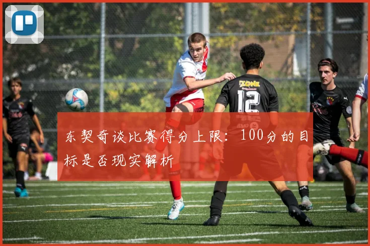 东契奇谈比赛得分上限：100分的目标是否现实解析