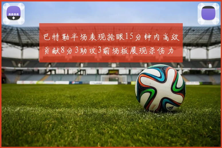 巴特勒半场表现抢眼15分钟内高效贡献8分3助攻3前场板展现杀伤力