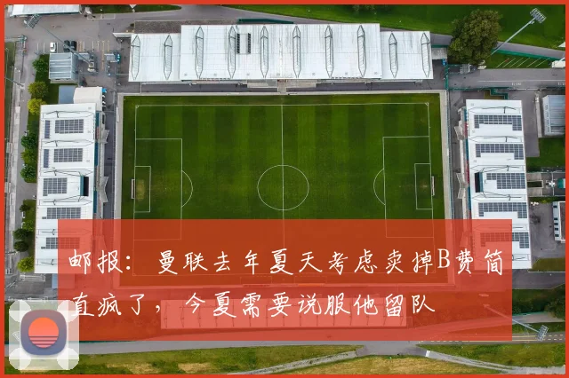 邮报：曼联去年夏天考虑卖掉B费简直疯了，今夏需要说服他留队
