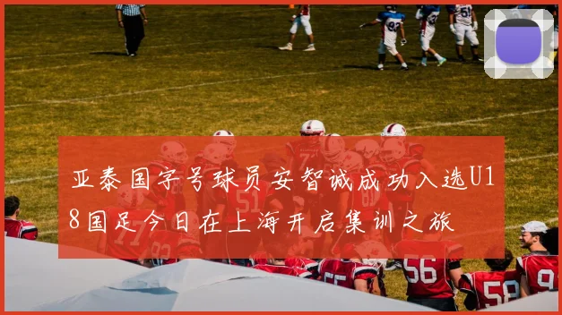 亚泰国字号球员安智诚成功入选U18国足今日在上海开启集训之旅