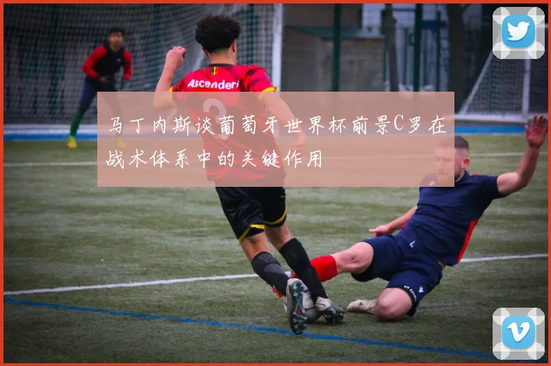 马丁内斯谈葡萄牙世界杯前景C罗在战术体系中的关键作用