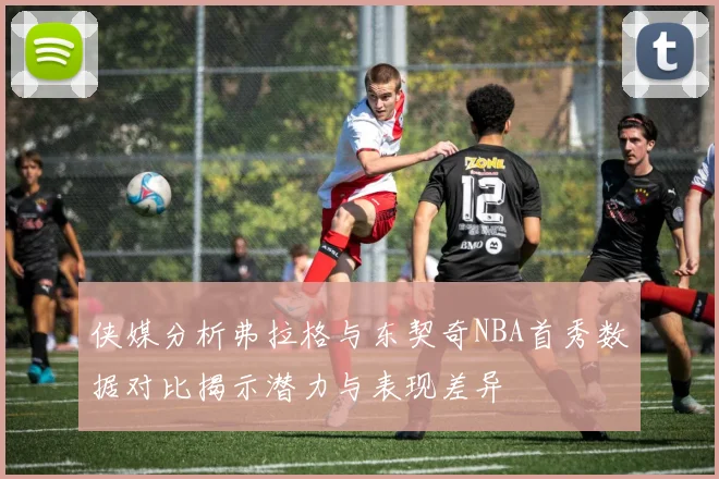 侠媒分析弗拉格与东契奇NBA首秀数据对比揭示潜力与表现差异