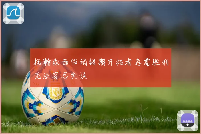 杨瀚森面临试错期开拓者急需胜利无法容忍失误