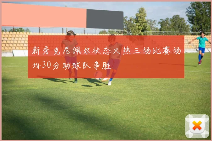 新秀克尼佩尔状态火热三场比赛场均30分助球队争胜