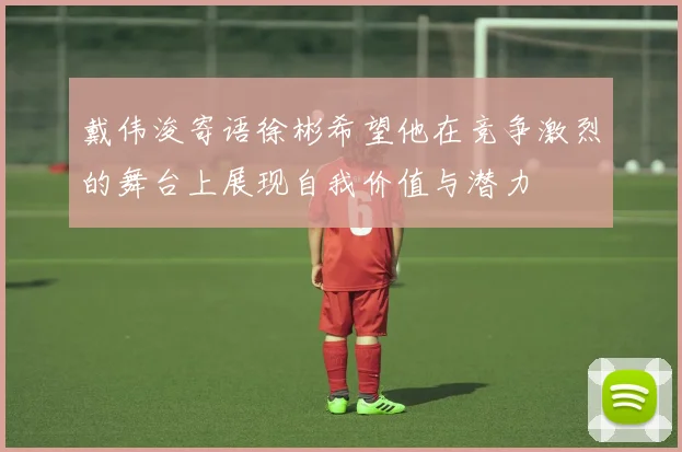 戴伟浚寄语徐彬希望他在竞争激烈的舞台上展现自我价值与潜力