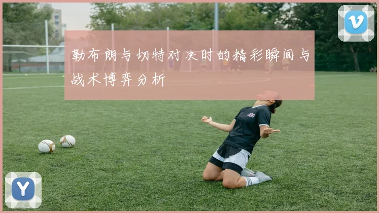 勒布朗与切特对决时的精彩瞬间与战术博弈分析