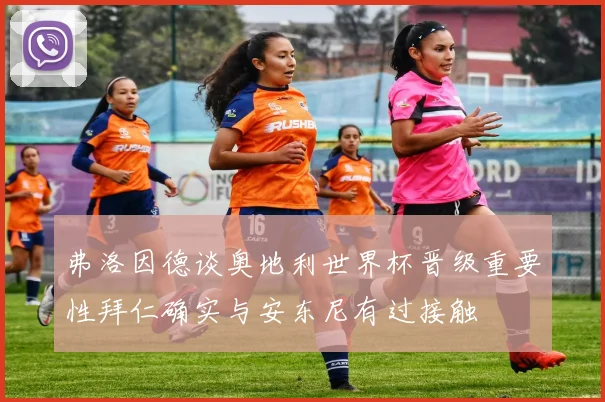 弗洛因德谈奥地利世界杯晋级重要性拜仁确实与安东尼有过接触