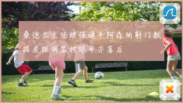 桑德兰主场顽强逼平阿森纳射门数据差距明显控球率亦落后