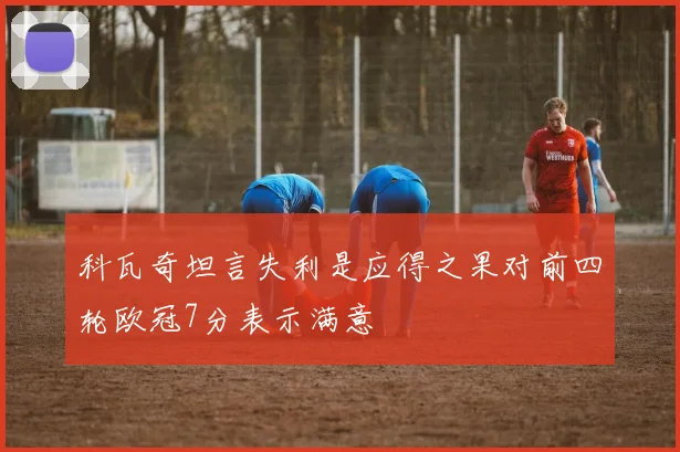 科瓦奇坦言失利是应得之果对前四轮欧冠7分表示满意