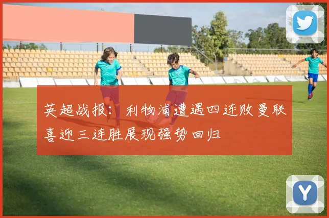 英超战报：利物浦遭遇四连败曼联喜迎三连胜展现强势回归