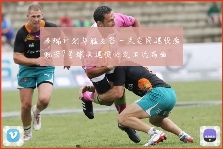 洛瑞计划与猛龙签一天合同退役感慨若7号球衣退役必定泪流满面