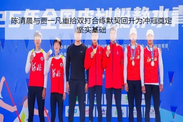 陈清晨与贾一凡重拾双打合练默契回升为冲冠奠定坚实基础